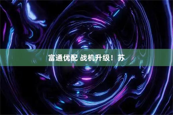 富通优配 战机升级！苏