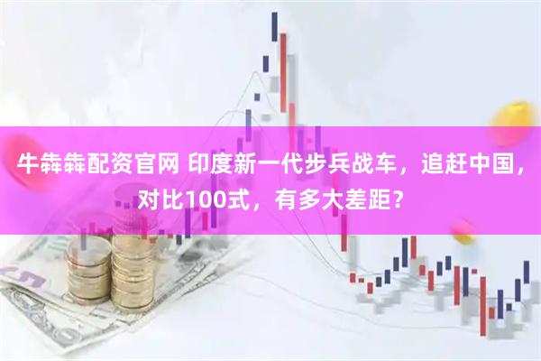 牛犇犇配资官网 印度新一代步兵战车，追赶中国，对比100式，有多大差距？