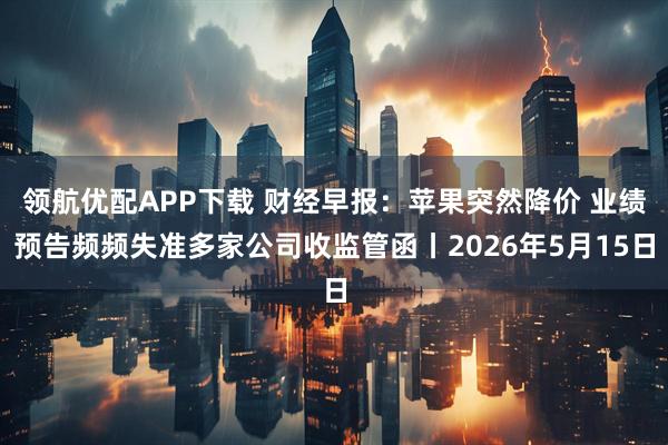 领航优配APP下载 财经早报：苹果突然降价 业绩预告频频失准多家公司收监管函丨2026年5月15日