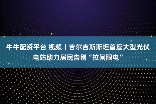 牛牛配资平台 视频|吉尔吉斯斯坦首座大型光伏电站助力居民告别“拉闸限电”