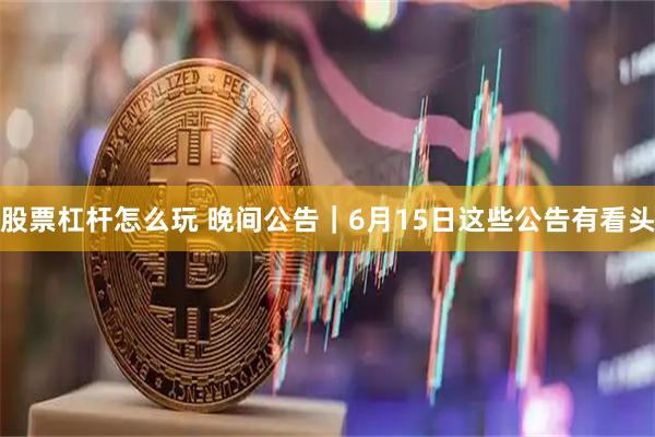 股票杠杆怎么玩 晚间公告｜6月15日这些公告有看头