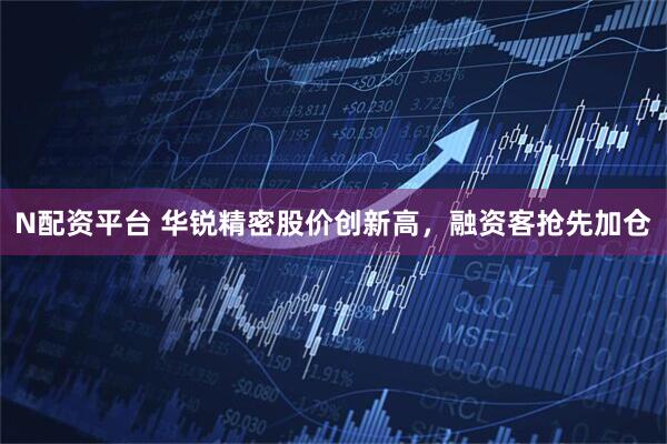 N配资平台 华锐精密股价创新高，融资客抢先加仓